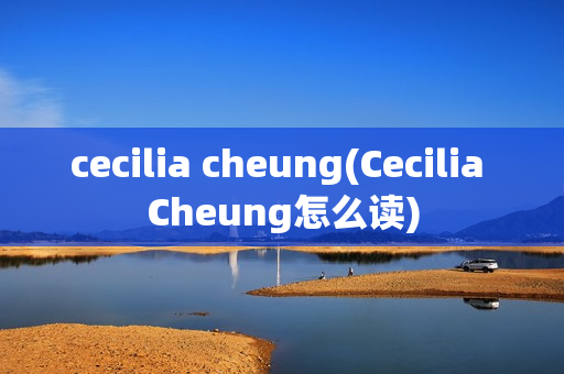 cecilia cheung(Cecilia Cheung怎么读)