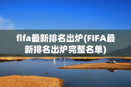 fifa最新排名出炉(FIFA最新排名出炉完整名单)
