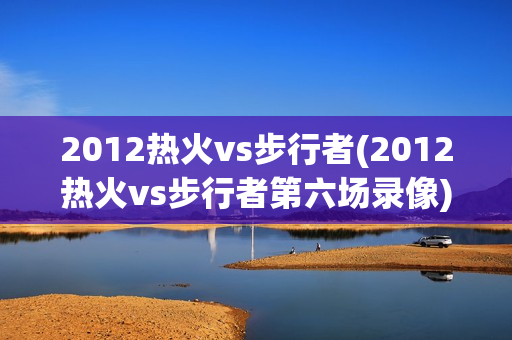2012热火vs步行者(2012热火vs步行者第六场录像)