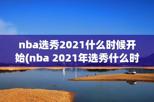 nba选秀2021什么时候开始(nba 2021年选秀什么时候开始)